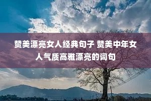 赞美漂亮女人经典句子 赞美中年女人气质高雅漂亮的词句 赞美漂亮女人经典句子 赞美中年女人气质高雅漂亮的词句