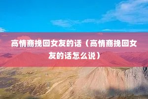 高情商挽回女友的话(高情商挽回女友的话怎么说) 高情商挽回女友的话(高情商挽回女友的话怎么说)