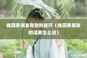 挽回男朋友有效的技巧(挽回男朋友的话要怎么说) 挽回男朋友有效的技巧(挽回男朋友的话要怎么说)