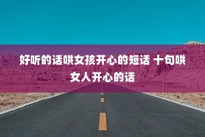 好听的话哄女孩开心的短话 十句哄女人开心的话 好听的话哄女孩开心的短话 十句哄女人开心的话