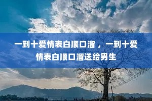 一到十爱情表白顺口溜 ,一到十爱情表白顺口溜送给男生 一到十爱情表白顺口溜 ,一到十爱情表白顺口溜送给男生