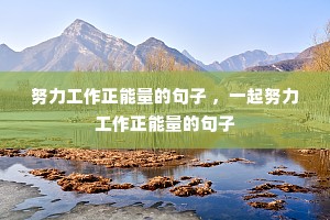 努力工作正能量的句子 ,一起努力工作正能量的句子 努力工作正能量的句子 ,一起努力工作正能量的句子