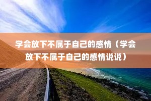 学会放下不属于自己的感情(学会放下不属于自己的感情说说) 学会放下不属于自己的感情(学会放下不属于自己的感情说说)