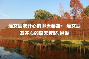 逗女朋友开心的聊天套路: 逗女朋友开心的聊天套路,说说 逗女朋友开心的聊天套路: 逗女朋友开心的聊天套路,说说