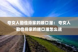 夸女人勤俭持家的顺口溜: 夸女人勤俭持家的顺口溜怎么说 夸女人勤俭持家的顺口溜: 夸女人勤俭持家的顺口溜怎么说