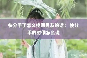 快分手了怎么挽回男友的话: 快分手的时候怎么说 快分手了怎么挽回男友的话: 快分手的时候怎么说