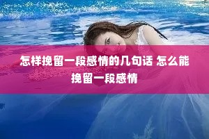 怎样挽留一段感情的几句话 怎么能挽留一段感情 怎样挽留一段感情的几句话 怎么能挽留一段感情