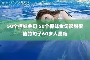 50个撩妹金句 50个撩妹金句很甜很撩的句子60岁人属喀 50个撩妹金句 50个撩妹金句很甜很撩的句子60岁人属喀
