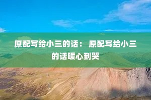 原配写给小三的话: 原配写给小三的话暖心到哭 原配写给小三的话: 原配写给小三的话暖心到哭