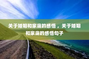 关于婚姻和家庭的感悟 ,关于婚姻和家庭的感悟句子 关于婚姻和家庭的感悟 ,关于婚姻和家庭的感悟句子