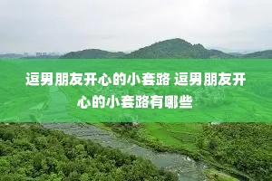 逗男朋友开心的小套路 逗男朋友开心的小套路有哪些 逗男朋友开心的小套路 逗男朋友开心的小套路有哪些