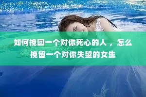 如何挽回一个对你死心的人 ,怎么挽留一个对你失望的女生 如何挽回一个对你死心的人 ,怎么挽留一个对你失望的女生