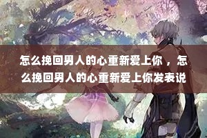 怎么挽回男人的心重新爱上你 ,怎么挽回男人的心重新爱上你发表说说 怎么挽回男人的心重新爱上你 ,怎么挽回男人的心重新爱上你发表说说