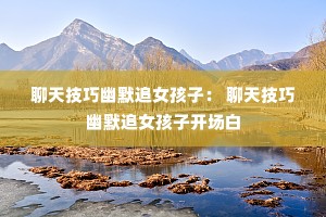 聊天技巧幽默追女孩子: 聊天技巧幽默追女孩子开场白 聊天技巧幽默追女孩子: 聊天技巧幽默追女孩子开场白