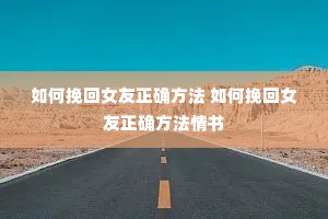 如何挽回女友正确方法 如何挽回女友正确方法情书 如何挽回女友正确方法 如何挽回女友正确方法情书