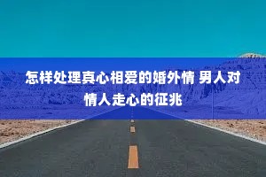 怎样处理真心相爱的婚外情 男人对情人走心的征兆 怎样处理真心相爱的婚外情 男人对情人走心的征兆
